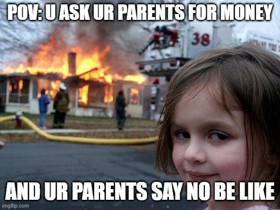Disaster Girl Meme | POV: U ASK UR PARENTS FOR MONEY AND UR PARENTS SAY NO BE LIKE | image tagged in memes,disaster girl | made w/ Imgflip meme maker