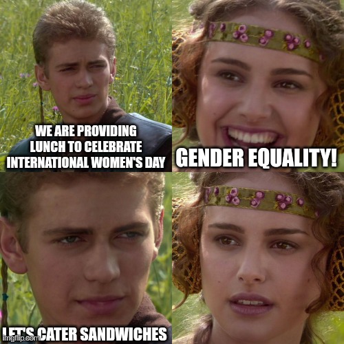 Make me sandwiches | WE ARE PROVIDING LUNCH TO CELEBRATE INTERNATIONAL WOMEN'S DAY; GENDER EQUALITY! LET'S CATER SANDWICHES | image tagged in anakin padme 4 panel | made w/ Imgflip meme maker
