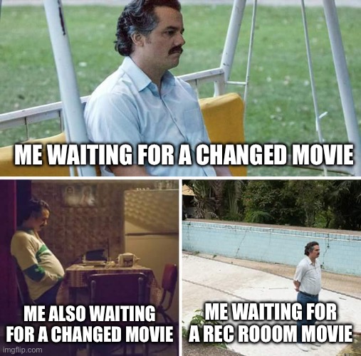Me waiting for a changed movie | ME WAITING FOR A CHANGED MOVIE; ME ALSO WAITING FOR A CHANGED MOVIE; ME WAITING FOR A REC ROOOM MOVIE | image tagged in memes,sad pablo escobar,changed | made w/ Imgflip meme maker