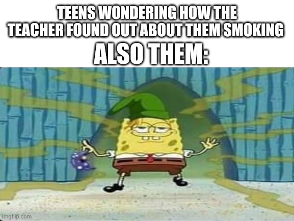 TEENS WONDERING HOW THE TEACHER FOUND OUT ABOUT THEM SMOKING; ALSO THEM: | image tagged in spongebob | made w/ Imgflip meme maker