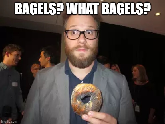 What Bagels? | BAGELS? WHAT BAGELS? | image tagged in bagels,seth rogan | made w/ Imgflip meme maker