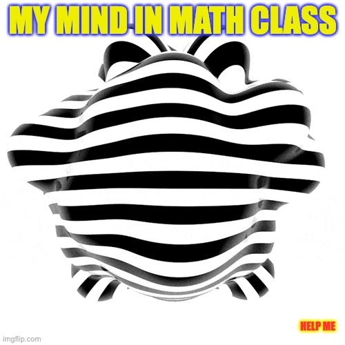 MY MIND IN MATH CLASS; HELP ME | image tagged in funny | made w/ Imgflip meme maker