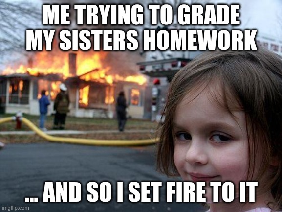 My weekend | ME TRYING TO GRADE MY SISTERS HOMEWORK; ... AND SO I SET FIRE TO IT | image tagged in memes,disaster girl | made w/ Imgflip meme maker