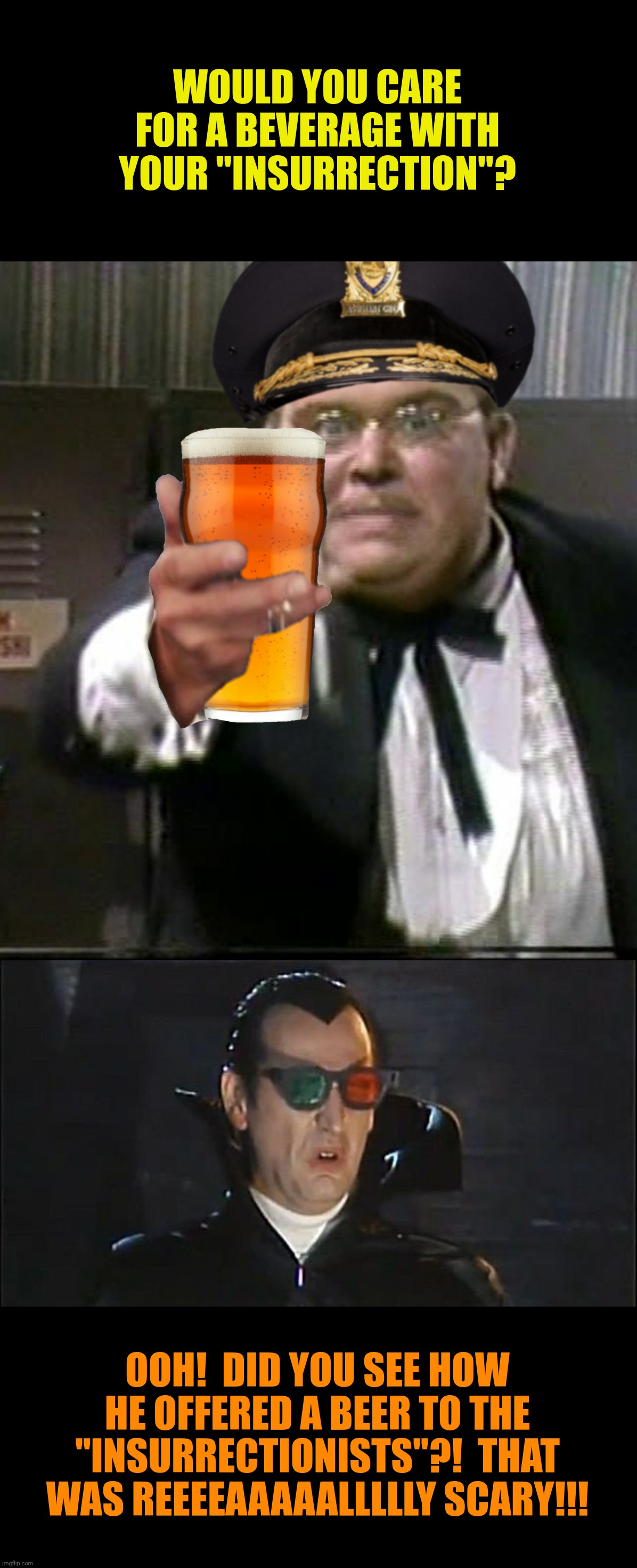 WOULD YOU CARE FOR A BEVERAGE WITH YOUR "INSURRECTION"? OOH!  DID YOU SEE HOW HE OFFERED A BEER TO THE "INSURRECTIONISTS"?!  THAT WAS REEEEA | made w/ Imgflip meme maker