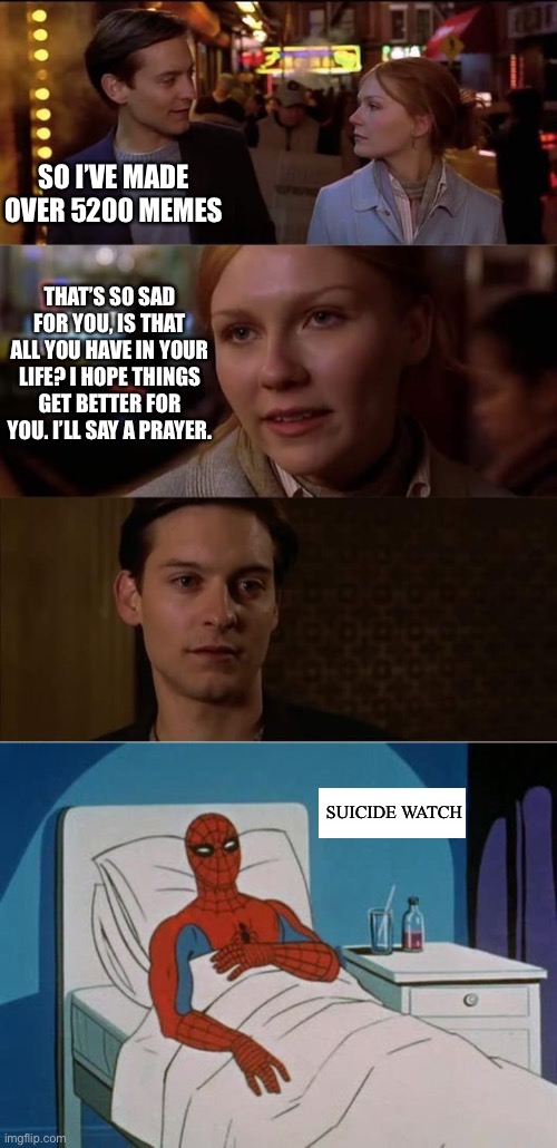 SO I’VE MADE OVER 5200 MEMES; THAT’S SO SAD FOR YOU, IS THAT ALL YOU HAVE IN YOUR LIFE? I HOPE THINGS GET BETTER FOR YOU. I’LL SAY A PRAYER. SUICIDE WATCH | image tagged in peter parker rejected,spider man hospital | made w/ Imgflip meme maker