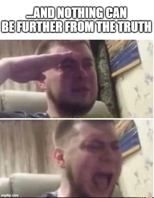 Crying salute | ...AND NOTHING CAN BE FURTHER FROM THE TRUTH | image tagged in crying salute | made w/ Imgflip meme maker