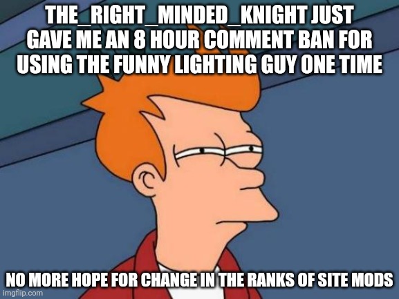 Later taters | THE_RIGHT_MINDED_KNIGHT JUST GAVE ME AN 8 HOUR COMMENT BAN FOR USING THE FUNNY LIGHTING GUY ONE TIME; NO MORE HOPE FOR CHANGE IN THE RANKS OF SITE MODS | image tagged in memes,futurama fry | made w/ Imgflip meme maker