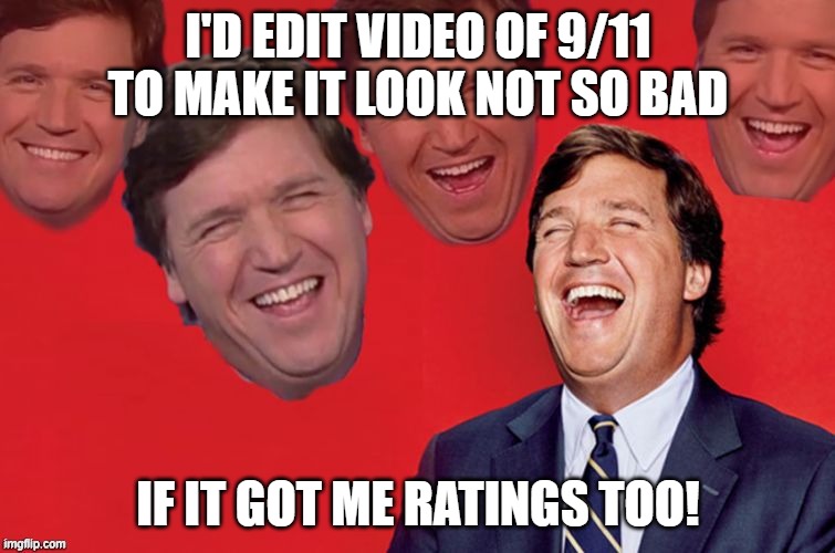 Tucker laughs at libs | I'D EDIT VIDEO OF 9/11 TO MAKE IT LOOK NOT SO BAD; IF IT GOT ME RATINGS TOO! | image tagged in tucker laughs at libs | made w/ Imgflip meme maker