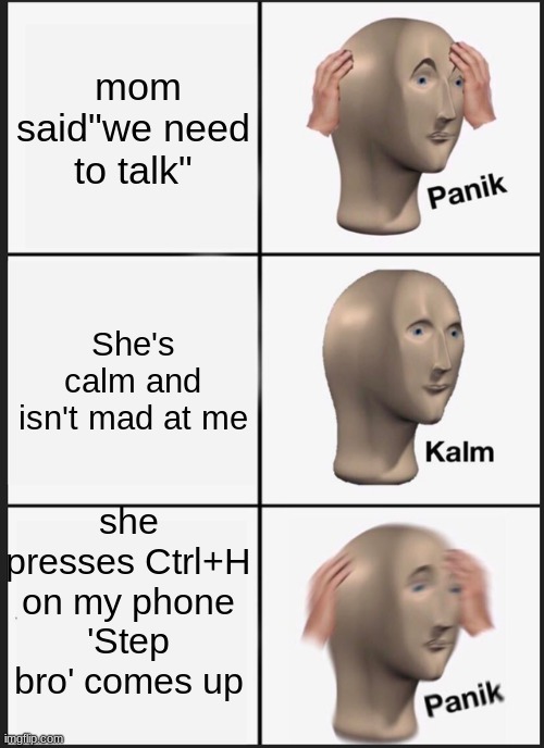 Panik Kalm Panik Meme | mom said"we need to talk"; She's calm and isn't mad at me; she presses Ctrl+H on my phone
'Step bro' comes up | image tagged in memes,panik kalm panik | made w/ Imgflip meme maker