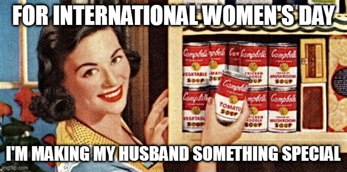 1950s housewife | FOR INTERNATIONAL WOMEN'S DAY; I'M MAKING MY HUSBAND SOMETHING SPECIAL | image tagged in 1950s housewife | made w/ Imgflip meme maker