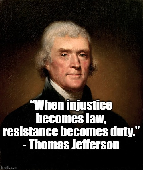 When Injustice become law | “When injustice becomes law, resistance becomes duty.”
- Thomas Jefferson | image tagged in thomas jefferson,politics,justice | made w/ Imgflip meme maker