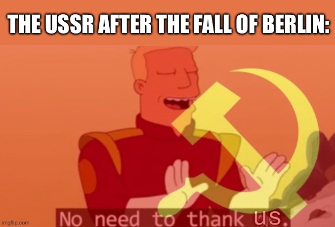 USSR | THE USSR AFTER THE FALL OF BERLIN: | image tagged in no need to thank us,stalin,wwii,berlin,nazis | made w/ Imgflip meme maker