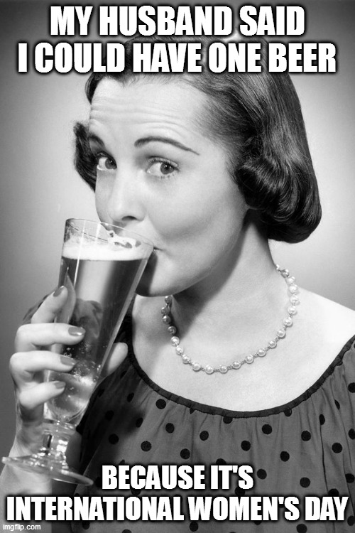 1950s Housewife | MY HUSBAND SAID I COULD HAVE ONE BEER; BECAUSE IT'S INTERNATIONAL WOMEN'S DAY | image tagged in 1950s housewife | made w/ Imgflip meme maker