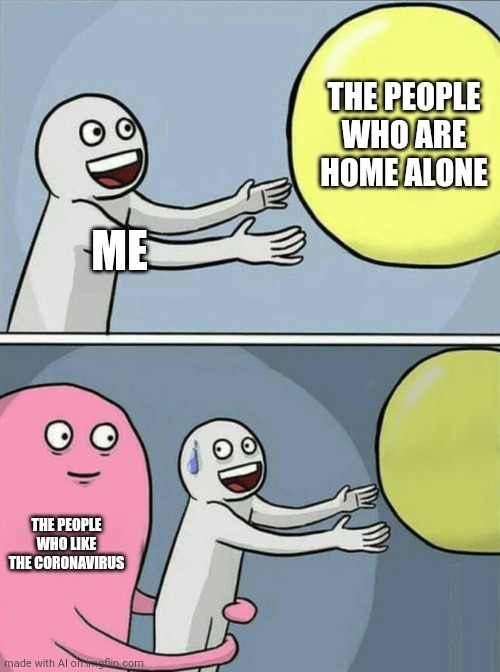 Get the mask ready | THE PEOPLE WHO ARE HOME ALONE; ME; THE PEOPLE WHO LIKE THE CORONAVIRUS | image tagged in memes,running away balloon,ai meme | made w/ Imgflip meme maker