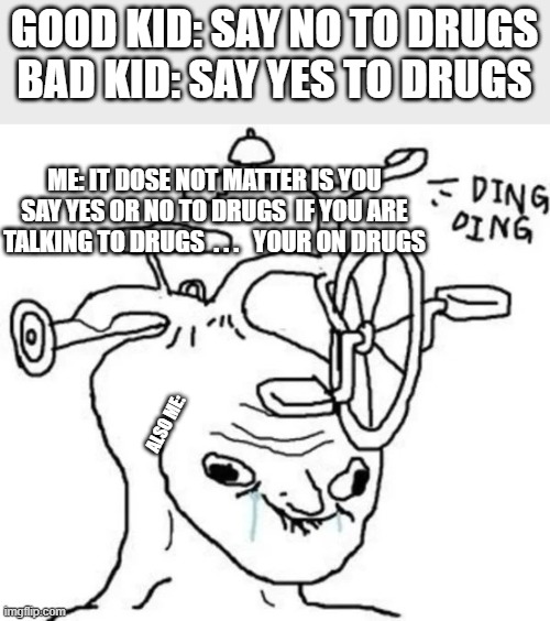 am i wrong??? | GOOD KID: SAY NO TO DRUGS
BAD KID: SAY YES TO DRUGS; ME: IT DOSE NOT MATTER IS YOU SAY YES OR NO TO DRUGS  IF YOU ARE TALKING TO DRUGS  . . .   YOUR ON DRUGS; ALSO ME: | image tagged in don't do drugs,funny,lol so funny | made w/ Imgflip meme maker