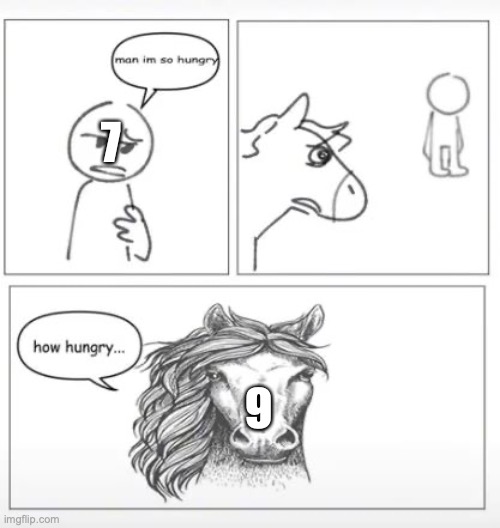 Man I'm so hungry horse | 7; 9 | image tagged in man i'm so hungry horse | made w/ Imgflip meme maker