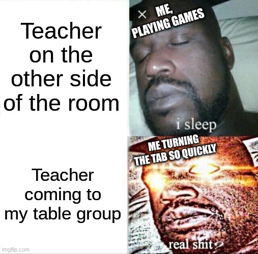 GOD LET ME PLAY | ME, PLAYING GAMES; Teacher on the other side of the room; ME TURNING THE TAB SO QUICKLY; Teacher coming to my table group | image tagged in memes,sleeping shaq | made w/ Imgflip meme maker