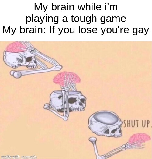 My brain | My brain while i'm playing a tough game
My brain: If you lose you're gay | image tagged in skeleton shut up meme,gaming | made w/ Imgflip meme maker