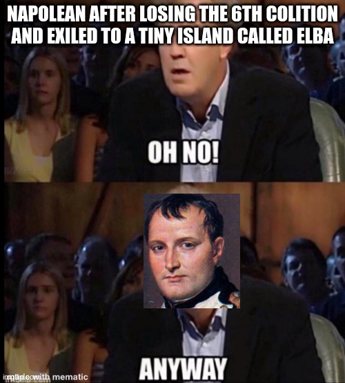 *Battle of Waterloo intensifies* | NAPOLEAN AFTER LOSING THE 6TH COLITION AND EXILED TO A TINY ISLAND CALLED ELBA | image tagged in oh no anyway | made w/ Imgflip meme maker
