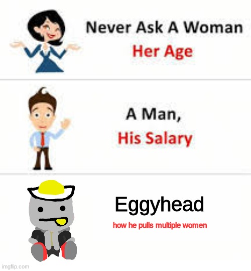 "Don't ask me how, I honestly expected to be woman-less for all of eternity" | Eggyhead; how he pulls multiple women | image tagged in never ask a woman her age | made w/ Imgflip meme maker