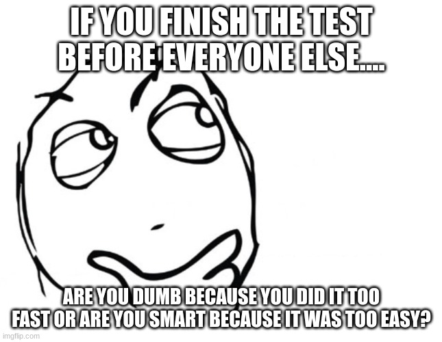 This is my legit question | IF YOU FINISH THE TEST BEFORE EVERYONE ELSE.... ARE YOU DUMB BECAUSE YOU DID IT TOO FAST OR ARE YOU SMART BECAUSE IT WAS TOO EASY? | image tagged in hmmm | made w/ Imgflip meme maker