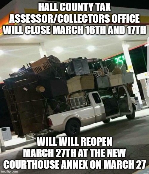 moving TAC | HALL COUNTY TAX ASSESSOR/COLLECTORS OFFICE WILL CLOSE MARCH 16TH AND 17TH; WILL WILL REOPEN MARCH 27TH AT THE NEW COURTHOUSE ANNEX ON MARCH 27 | image tagged in moving truck | made w/ Imgflip meme maker