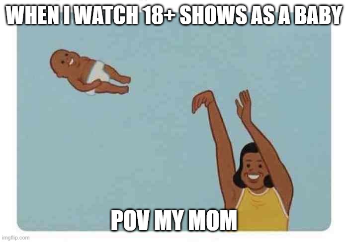 mom throwing baby | WHEN I WATCH 18+ SHOWS AS A BABY; POV MY MOM | image tagged in mom throwing baby | made w/ Imgflip meme maker