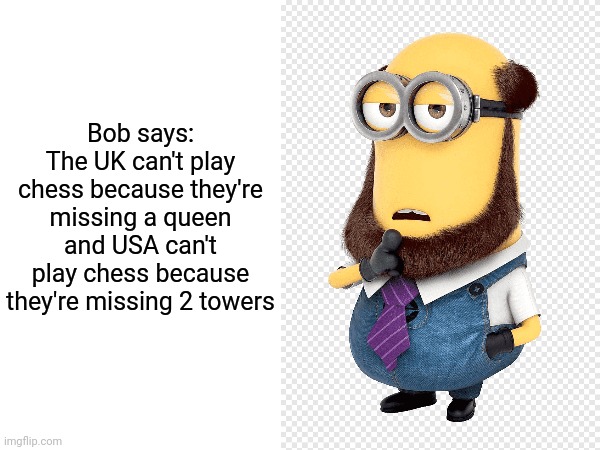 Bob says:
The UK can't play chess because they're missing a queen and USA can't play chess because they're missing 2 towers | made w/ Imgflip meme maker