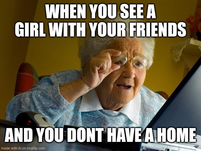 I'm certain there's a lot of lore behind this one | WHEN YOU SEE A GIRL WITH YOUR FRIENDS; AND YOU DONT HAVE A HOME | image tagged in memes,grandma finds the internet,ai meme,friends,homeless | made w/ Imgflip meme maker