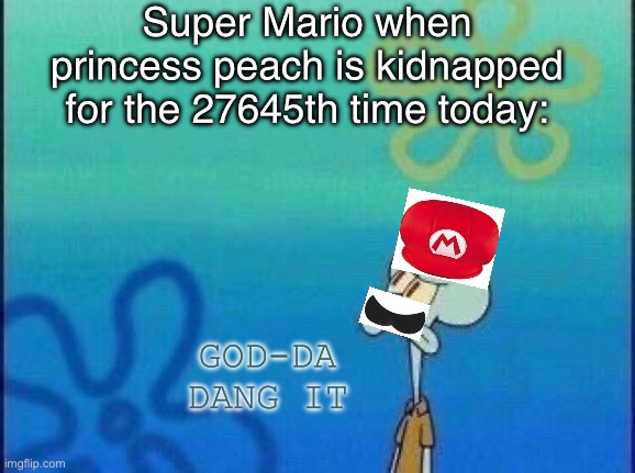 He must be sleepy | Super Mario when princess peach is kidnapped for the 27645th time today:; GOD-DA DANG IT | image tagged in squidward staring,super mario,mario,nintendo,gaming | made w/ Imgflip meme maker