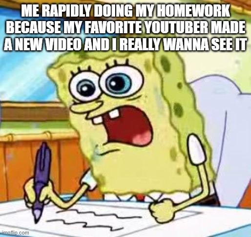 [insert clever title here] | ME RAPIDLY DOING MY HOMEWORK BECAUSE MY FAVORITE YOUTUBER MADE A NEW VIDEO AND I REALLY WANNA SEE IT | image tagged in spongebob writing | made w/ Imgflip meme maker