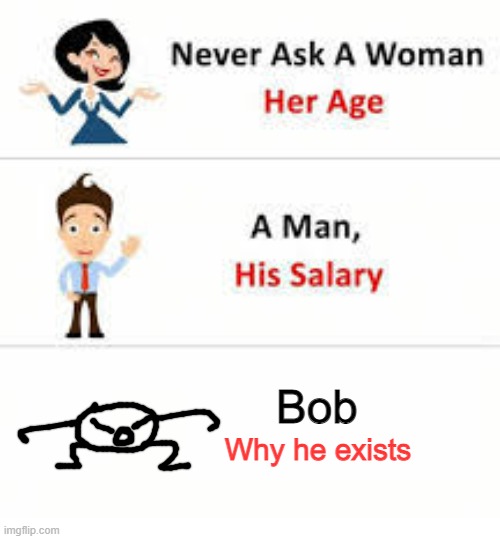 Never ask a woman her age | Bob; Why he exists | image tagged in never ask a woman her age | made w/ Imgflip meme maker