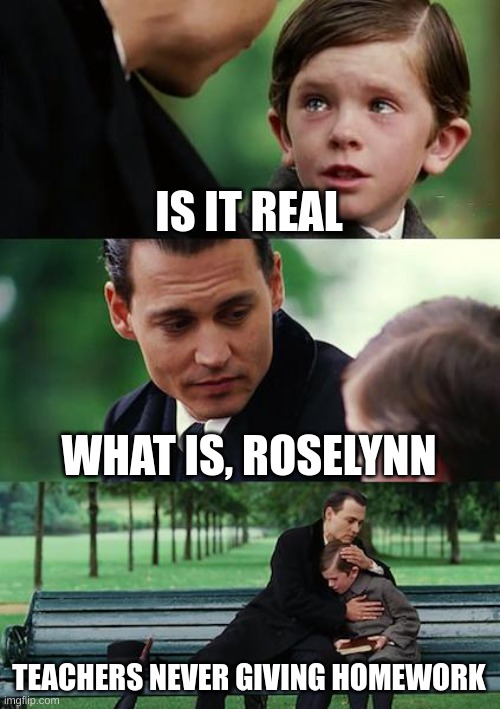 School to me/ middle schoolers | IS IT REAL; WHAT IS, ROSELYNN; TEACHERS NEVER GIVING HOMEWORK | image tagged in memes,finding neverland | made w/ Imgflip meme maker
