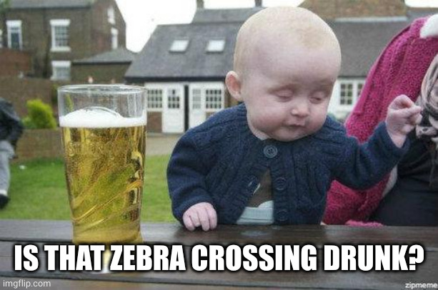Drunk Baby | IS THAT ZEBRA CROSSING DRUNK? | image tagged in drunk baby | made w/ Imgflip meme maker