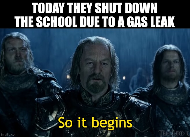 *You Belong Here plays in background* | TODAY THEY SHUT DOWN THE SCHOOL DUE TO A GAS LEAK | image tagged in so it begins | made w/ Imgflip meme maker