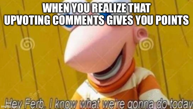 O noh | WHEN YOU REALIZE THAT UPVOTING COMMENTS GIVES YOU POINTS | image tagged in hey ferb | made w/ Imgflip meme maker