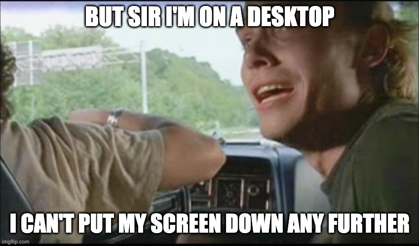 super troopers can't pull over anymore | BUT SIR I'M ON A DESKTOP; I CAN'T PUT MY SCREEN DOWN ANY FURTHER | image tagged in super troopers can't pull over anymore | made w/ Imgflip meme maker