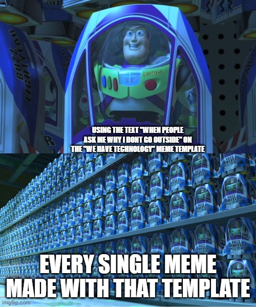 i guess i cant complain becuz its true! | USING THE TEXT "WHEN PEOPLE ASK ME WHY I DONT GO OUTSIDE" ON THE "WE HAVE TECHNOLOGY" MEME TEMPLATE; EVERY SINGLE MEME MADE WITH THAT TEMPLATE | image tagged in buzz lightyear clones,memes | made w/ Imgflip meme maker