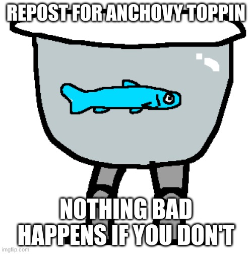 Anchovy Toppin | REPOST FOR ANCHOVY TOPPIN; NOTHING BAD HAPPENS IF YOU DON'T | image tagged in anchovy toppin | made w/ Imgflip meme maker