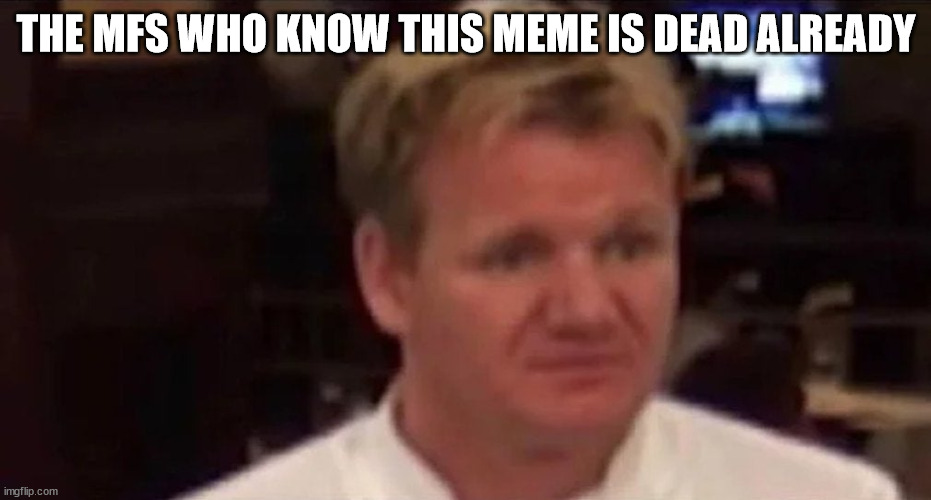 disgusted ramsey | THE MFS WHO KNOW THIS MEME IS DEAD ALREADY | image tagged in disgusted ramsey | made w/ Imgflip meme maker