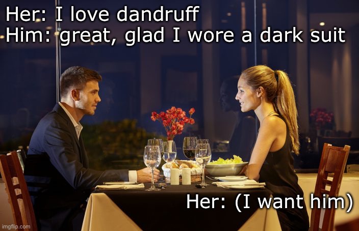 Dandruff | Her: I love dandruff
Him: great, glad I wore a dark suit; Her: (I want him) | image tagged in dinner date,suit,love,i love you | made w/ Imgflip meme maker