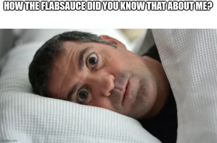 HOW THE FLABSAUCE DID YOU KNOW THAT ABOUT ME? | image tagged in unsettled man | made w/ Imgflip meme maker