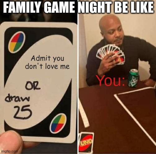 FAMILY GAME NIGHT | FAMILY GAME NIGHT BE LIKE; Admit you don't love me; You: | image tagged in memes,uno draw 25 cards | made w/ Imgflip meme maker