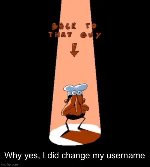 Back to that guy | Why yes, I did change my username | image tagged in back to that guy | made w/ Imgflip meme maker