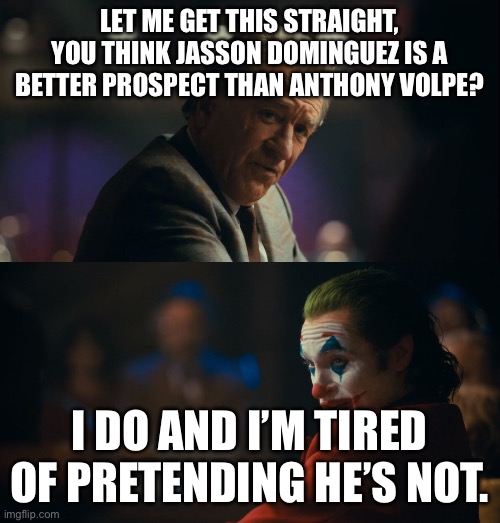 Joker tired of pretending | LET ME GET THIS STRAIGHT, YOU THINK JASSON DOMINGUEZ IS A BETTER PROSPECT THAN ANTHONY VOLPE? I DO AND I’M TIRED OF PRETENDING HE’S NOT. | image tagged in joker tired of pretending | made w/ Imgflip meme maker