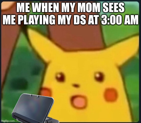 Does anybody else relate? | ME WHEN MY MOM SEES ME PLAYING MY DS AT 3:00 AM | image tagged in so true memes,memes,surprised pikachu,gaming | made w/ Imgflip meme maker