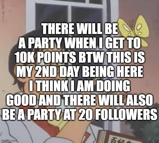 Is This A Pigeon | THERE WILL BE A PARTY WHEN I GET TO 10K POINTS BTW THIS IS MY 2ND DAY BEING HERE I THINK I AM DOING GOOD AND THERE WILL ALSO BE A PARTY AT 20 FOLLOWERS | image tagged in memes,is this a pigeon | made w/ Imgflip meme maker