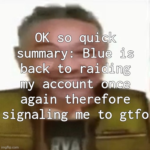 OK so quick summary: Blue is back to raiding my account once again therefore signaling me to gtfo | made w/ Imgflip meme maker