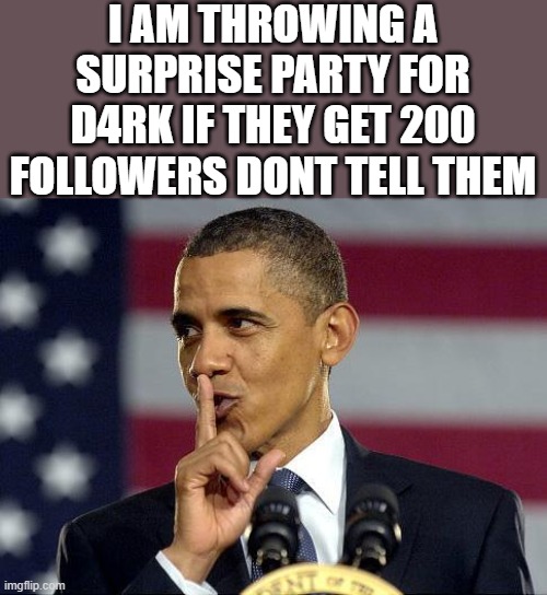 Obama Shhhhh | I AM THROWING A SURPRISE PARTY FOR D4RK IF THEY GET 200 FOLLOWERS DONT TELL THEM | image tagged in obama shhhhh | made w/ Imgflip meme maker