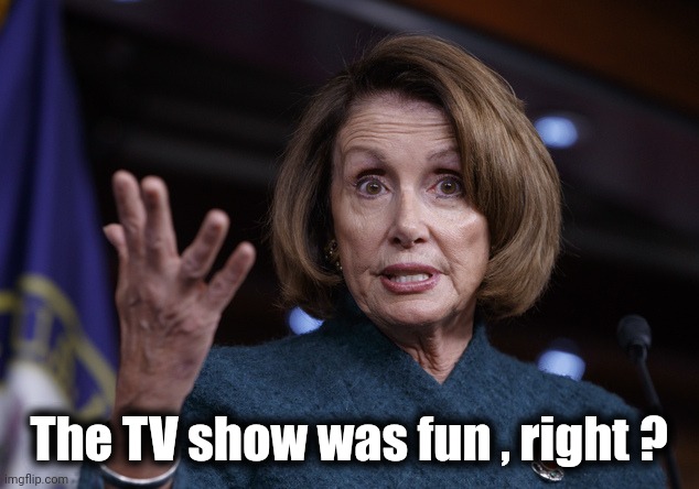 Wondering why Nancy got out ? | The TV show was fun , right ? | image tagged in good old nancy pelosi,fit hitting shan,denial,task failed successfully,liar liar pants on fire,the more you know | made w/ Imgflip meme maker